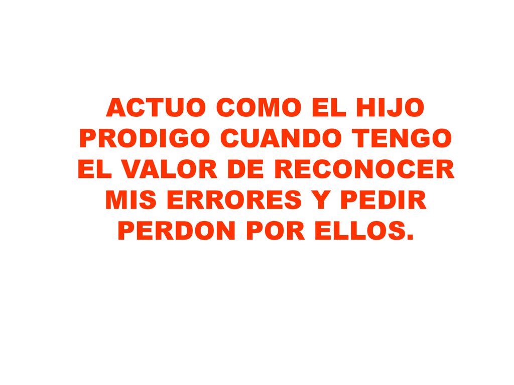 ACTUO COMO EL HIJO PRODIGO CUANDO TENGO EL VALOR DE RECONOCER MIS ERRORES Y PEDIR PERDON POR ELLOS.