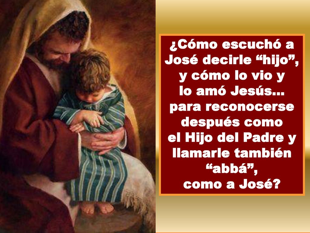 ¿Cómo escuchó a José decirle hijo , y cómo lo vio y lo amó Jesús… para reconocerse después como el Hijo del Padre y llamarle también abbá ,