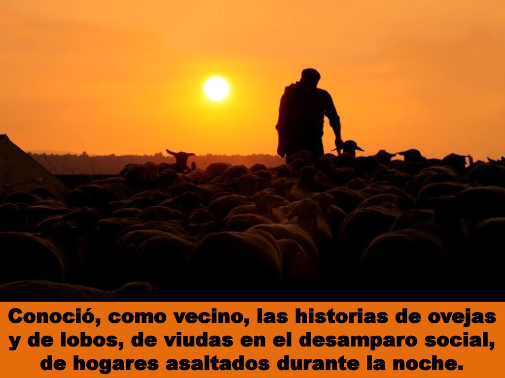 Conoció, como vecino, las historias de ovejas y de lobos, de viudas en el desamparo social, de hogares asaltados durante la noche.