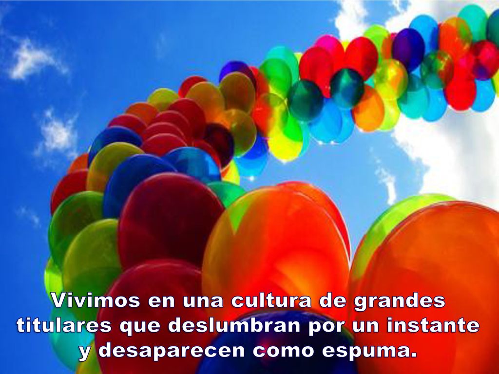 Vivimos en una cultura de grandes titulares que deslumbran por un instante y desaparecen como espuma.