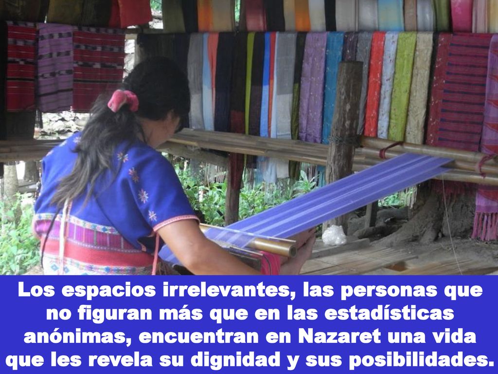 Los espacios irrelevantes, las personas que no figuran más que en las estadísticas anónimas, encuentran en Nazaret una vida que les revela su dignidad y sus posibilidades.