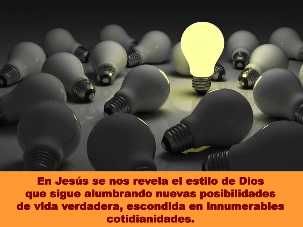 En Jesús se nos revela el estilo de Dios que sigue alumbrando nuevas posibilidades de vida verdadera, escondida en innumerables cotidianidades.