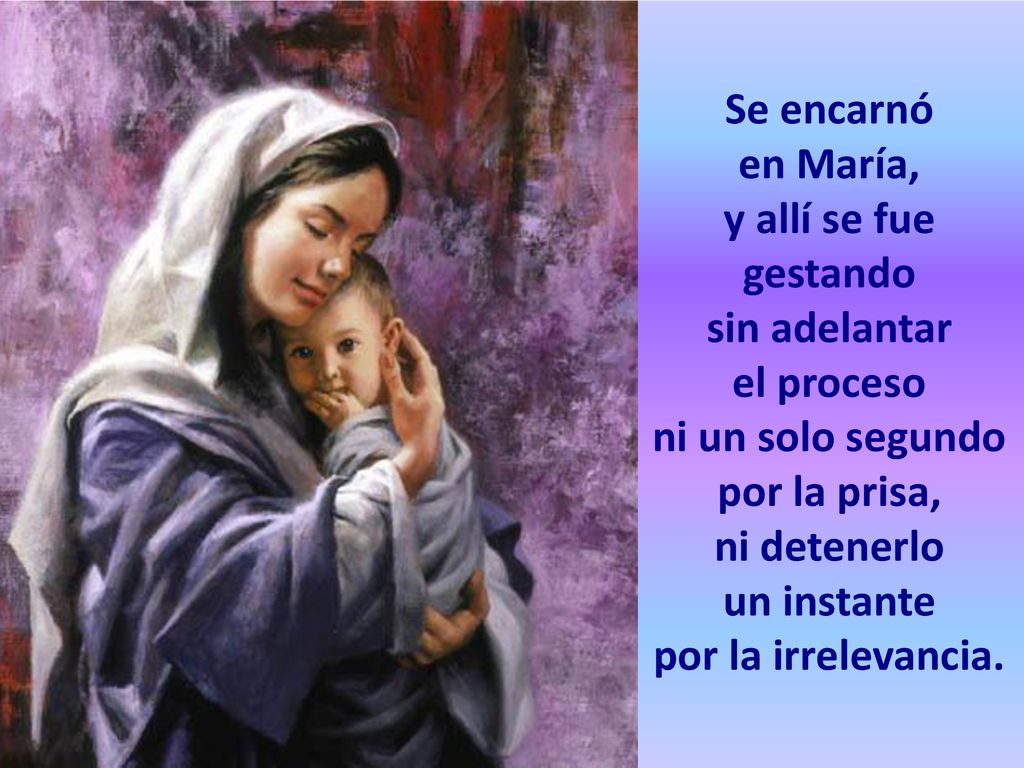 Se encarnó en María, y allí se fue gestando sin adelantar el proceso ni un solo segundo por la prisa, ni detenerlo un instante por la irrelevancia.