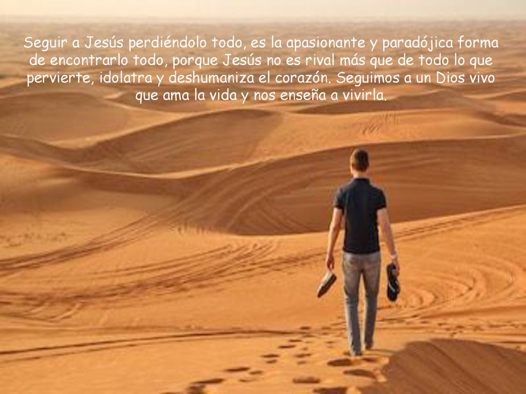 Seguir a Jesús perdiéndolo todo, es la apasionante y paradójica forma de encontrarlo todo, porque Jesús no es rival más que de todo lo que pervierte, idolatra y deshumaniza el corazón.