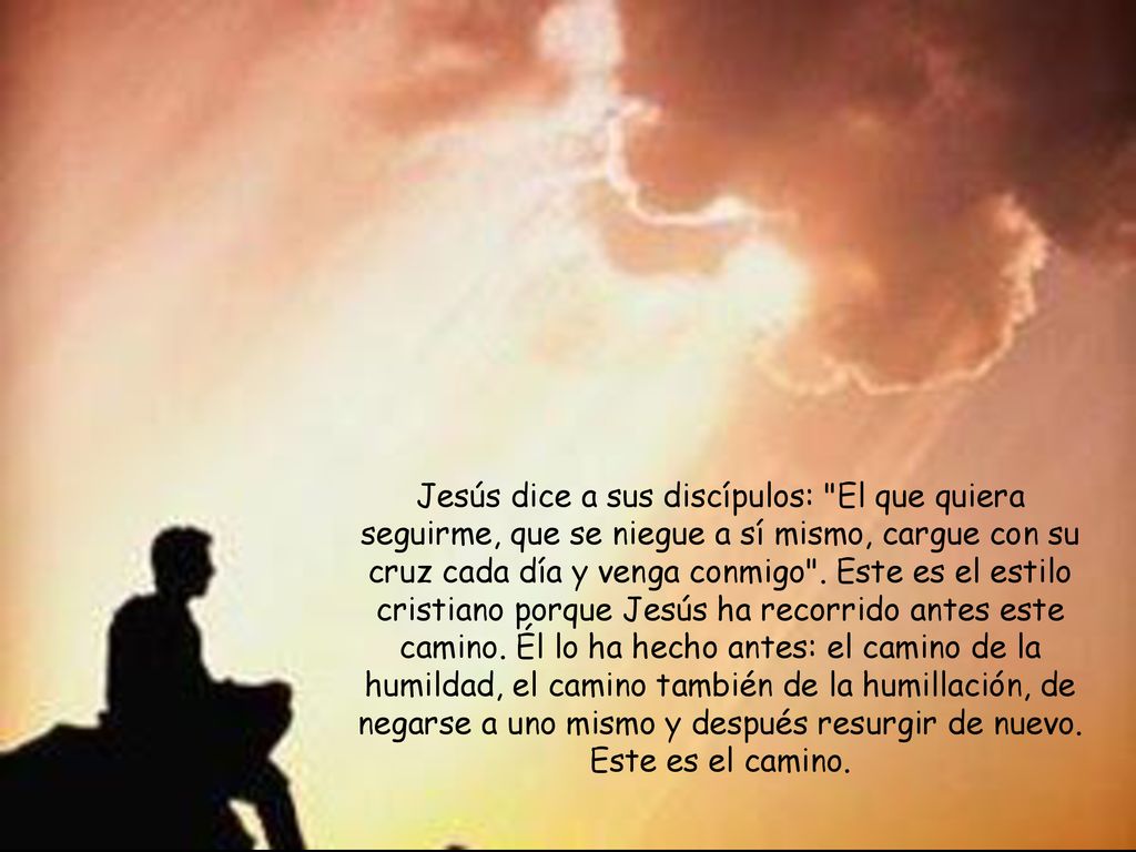 Jesús dice a sus discípulos: El que quiera seguirme, que se niegue a sí mismo, cargue con su cruz cada día y venga conmigo .