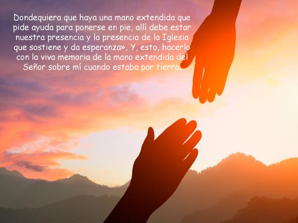Dondequiera que haya una mano extendida que pide ayuda para ponerse en pie, allí debe estar nuestra presencia y la presencia de la Iglesia que sostiene y da esperanza».