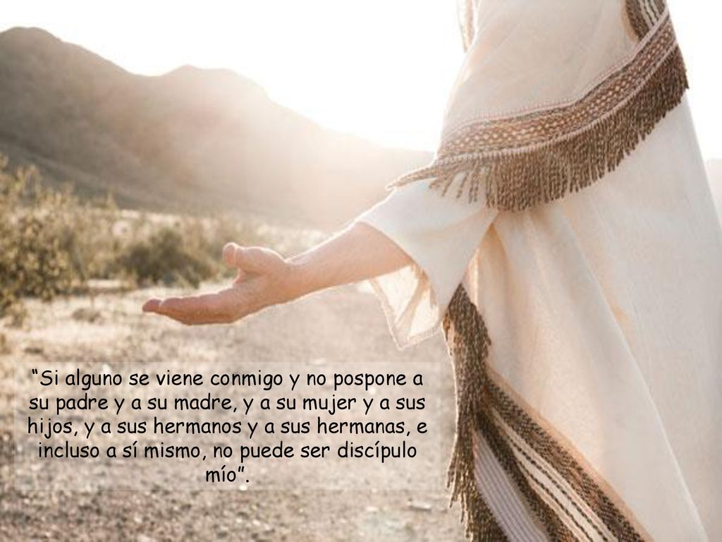 Si alguno se viene conmigo y no pospone a su padre y a su madre, y a su mujer y a sus hijos, y a sus hermanos y a sus hermanas, e incluso a sí mismo, no puede ser discípulo mío .