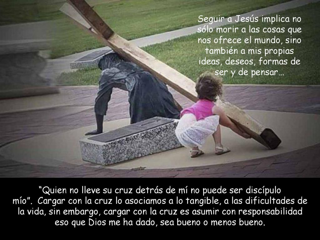 Seguir a Jesús implica no sólo morir a las cosas que nos ofrece el mundo, sino también a mis propias ideas, deseos, formas de ser y de pensar…