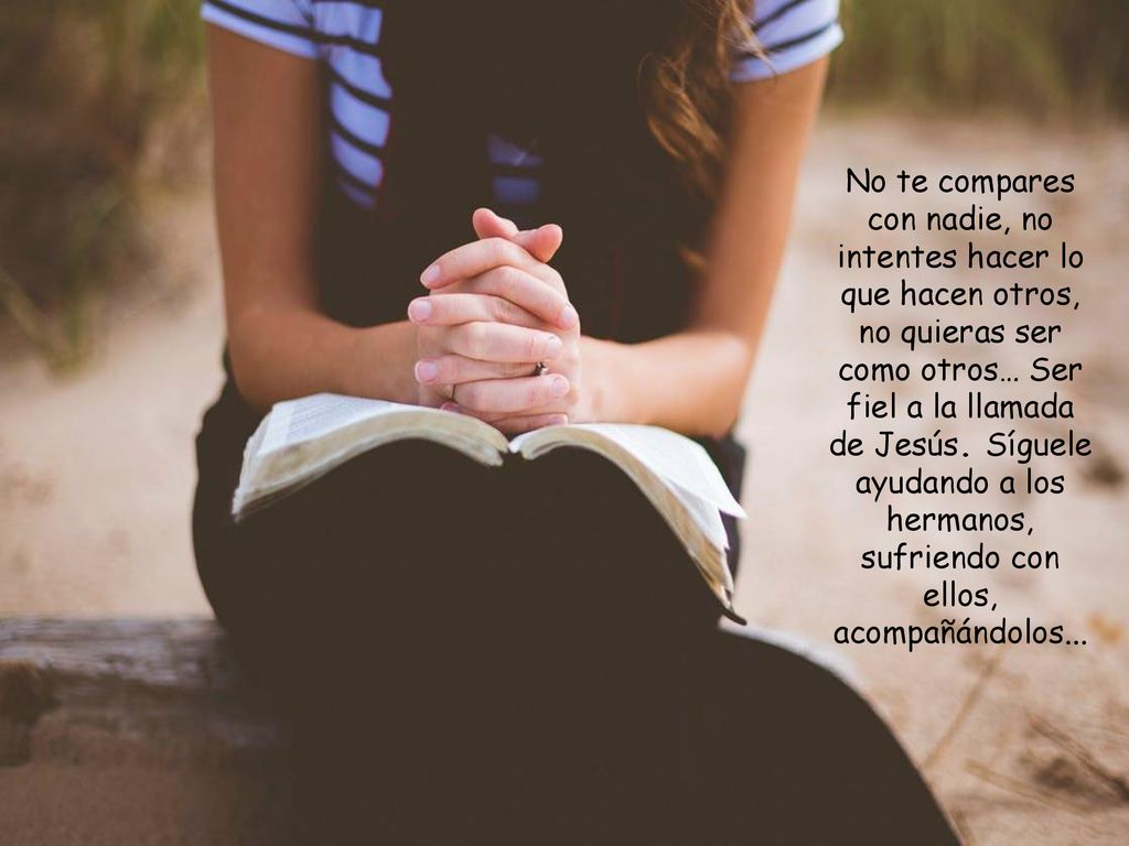 No te compares con nadie, no intentes hacer lo que hacen otros, no quieras ser como otros… Ser fiel a la llamada de Jesús.