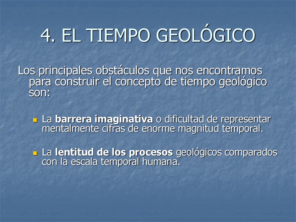 4. EL TIEMPO GEOLÓGICO Los principales obstáculos que nos encontramos para construir el concepto de tiempo geológico son: