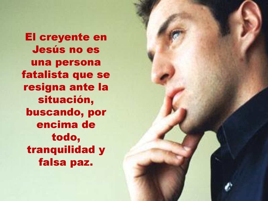 El creyente en Jesús no es una persona fatalista que se resigna ante la situación, buscando, por encima de todo, tranquilidad y falsa paz.