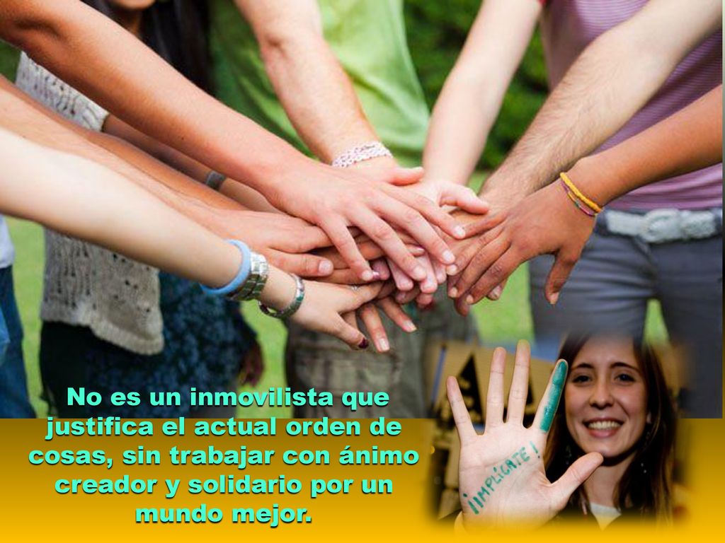 No es un inmovilista que justifica el actual orden de cosas, sin trabajar con ánimo creador y solidario por un mundo mejor.