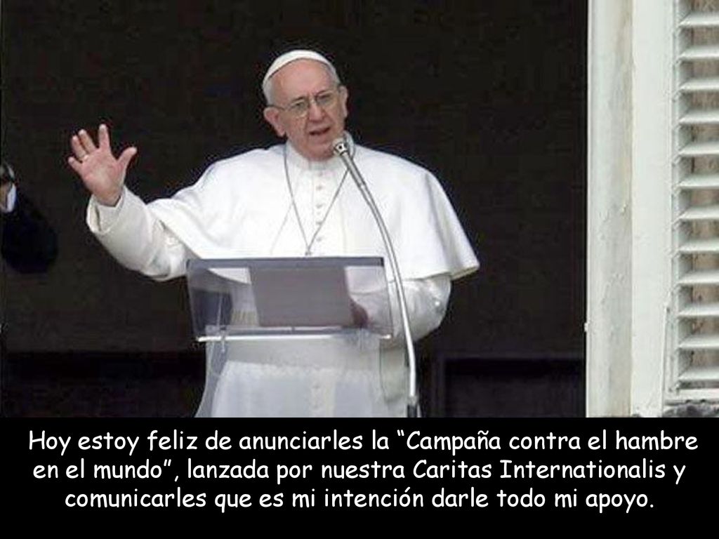 Hoy estoy feliz de anunciarles la Campaña contra el hambre en el mundo , lanzada por nuestra Caritas Internationalis y comunicarles que es mi intención darle todo mi apoyo.