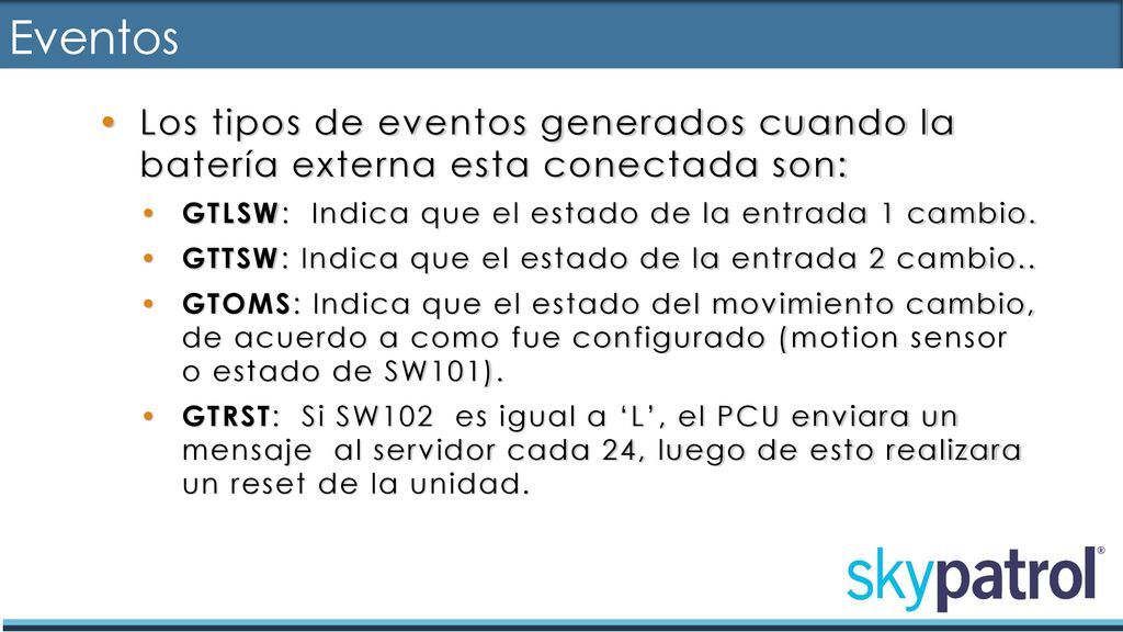 Eventos Los tipos de eventos generados cuando la batería externa esta conectada son: GTLSW: Indica que el estado de la entrada 1 cambio.