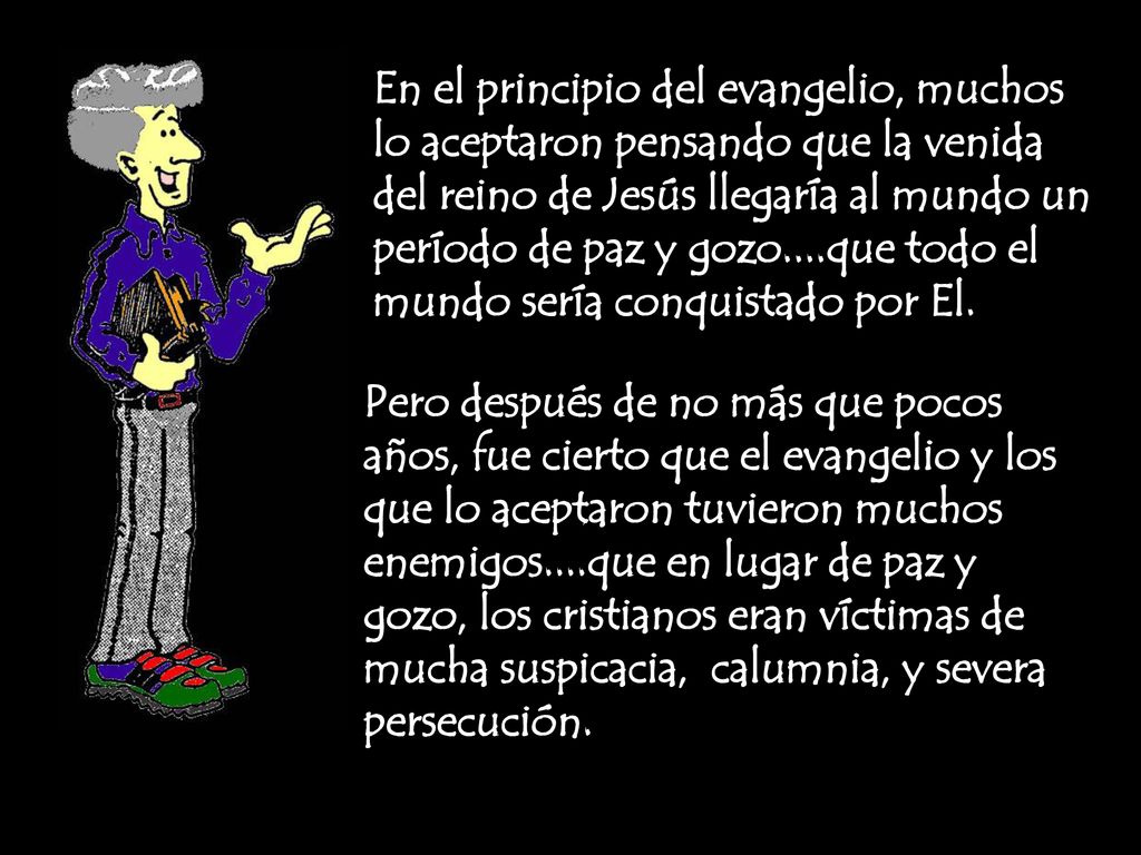 En el principio del evangelio, muchos lo aceptaron pensando que la venida del reino de Jesús llegaría al mundo un período de paz y gozo....que todo el mundo sería conquistado por El.