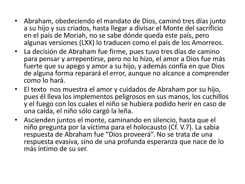 Abraham, obedeciendo el mandato de Dios, caminó tres días junto a su hijo y sus criados, hasta llegar a divisar el Monte del sacrificio en el país de Moriah, no se sabe dónde queda este país, pero algunas versiones (LXX) lo traducen como el país de los Amorreos.