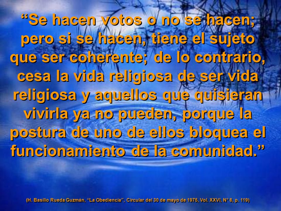 Se hacen votos o no se hacen; pero si se hacen, tiene el sujeto que ser coherente; de lo contrario, cesa la vida religiosa de ser vida religiosa y aquellos que quisieran vivirla ya no pueden, porque la postura de uno de ellos bloquea el funcionamiento de la comunidad.