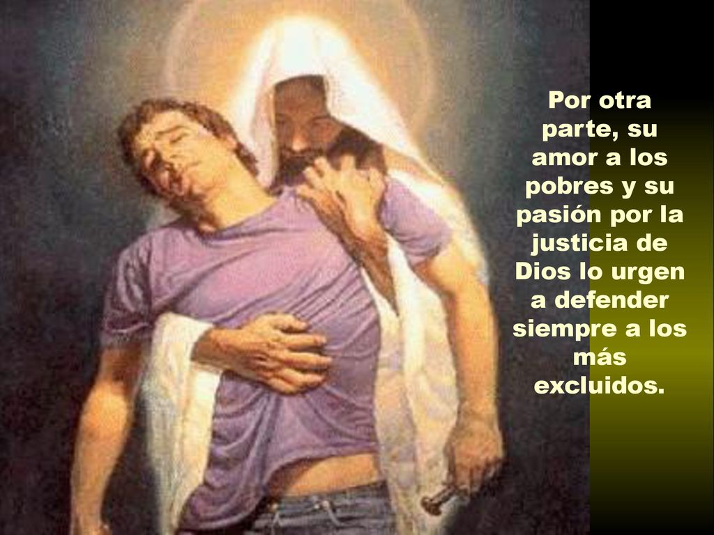 Por otra parte, su amor a los pobres y su pasión por la justicia de Dios lo urgen a defender siempre a los más excluidos.