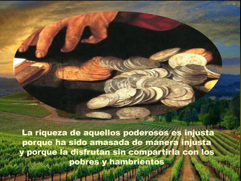 La riqueza de aquellos poderosos es injusta porque ha sido amasada de manera injusta y porque la disfrutan sin compartirla con los pobres y hambrientos