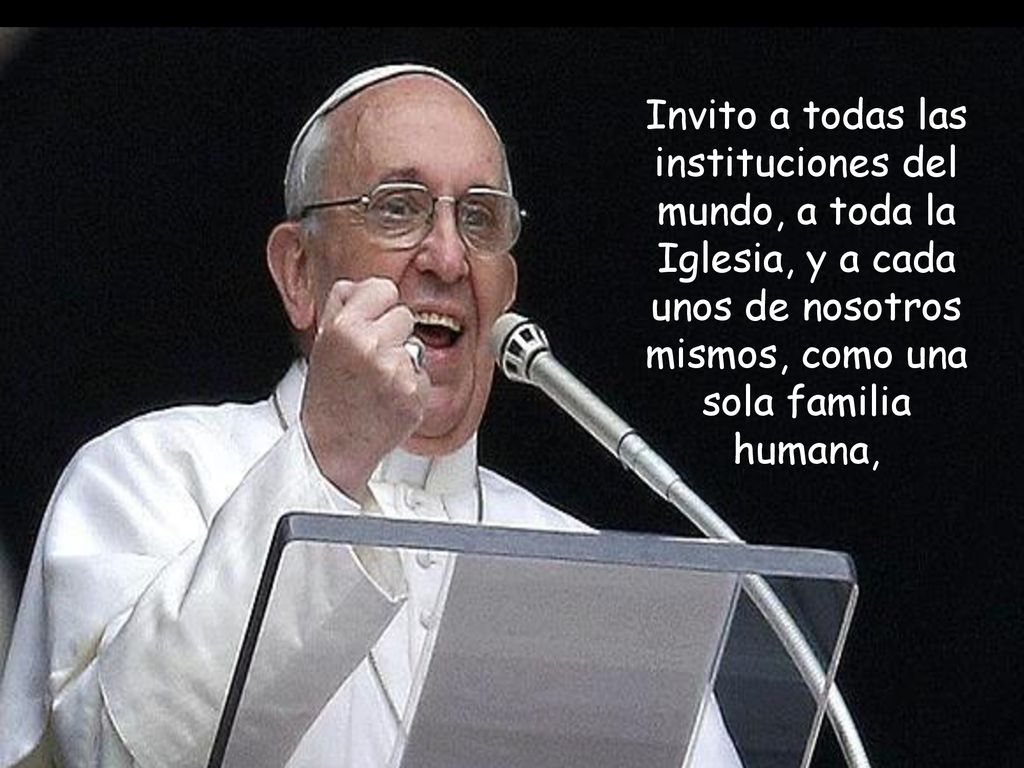 Invito a todas las instituciones del mundo, a toda la Iglesia, y a cada unos de nosotros mismos, como una sola familia humana,