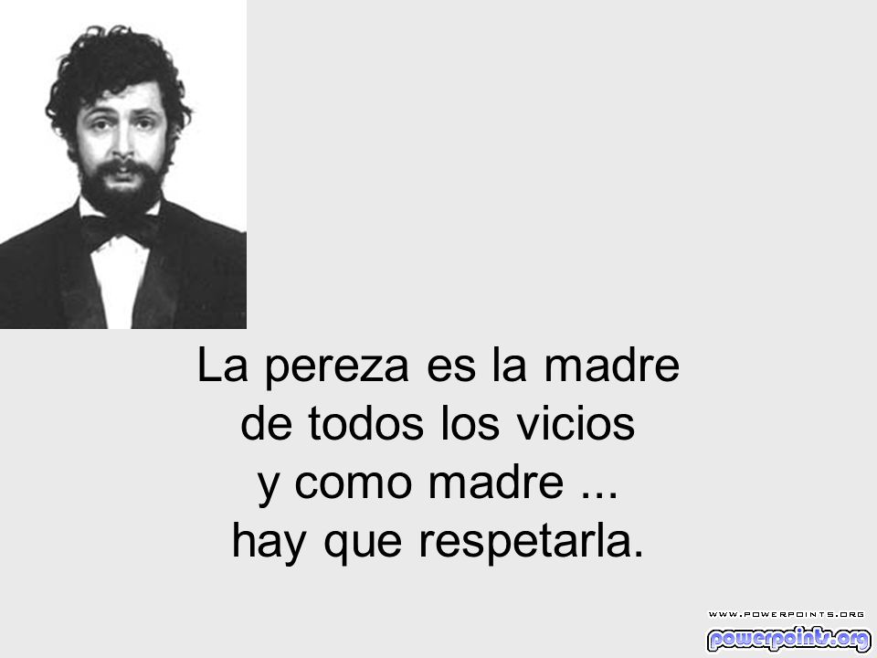 La pereza es la madre de todos los vicios y como madre ... hay que respetarla.