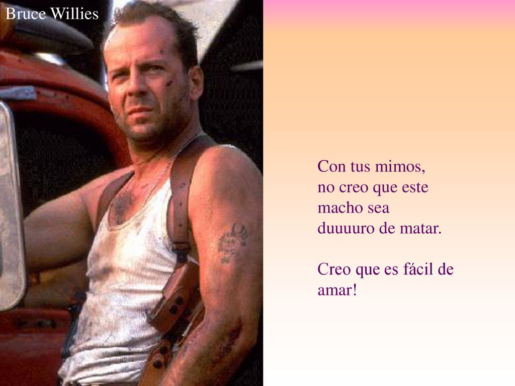 Bruce Willies Con tus mimos, no creo que este. macho sea.