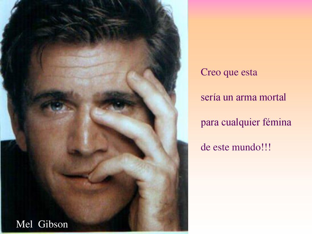 Creo que esta sería un arma mortal para cualquier fémina de este mundo!!! Mel Gibson
