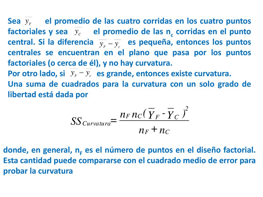 Sea el promedio de las cuatro corridas en los cuatro puntos factoriales y sea el promedio de las nc corridas en el punto central. Si la diferencia es pequeña, entonces los puntos centrales se encuentran en el plano que pasa por los puntos factoriales (o cerca de él), y no hay curvatura.