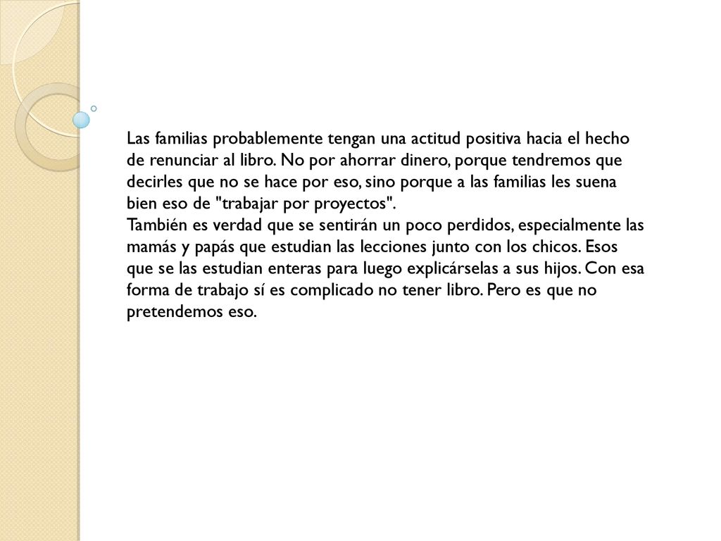 Las familias probablemente tengan una actitud positiva hacia el hecho de renunciar al libro. No por ahorrar dinero, porque tendremos que decirles que no se hace por eso, sino porque a las familias les suena bien eso de trabajar por proyectos .