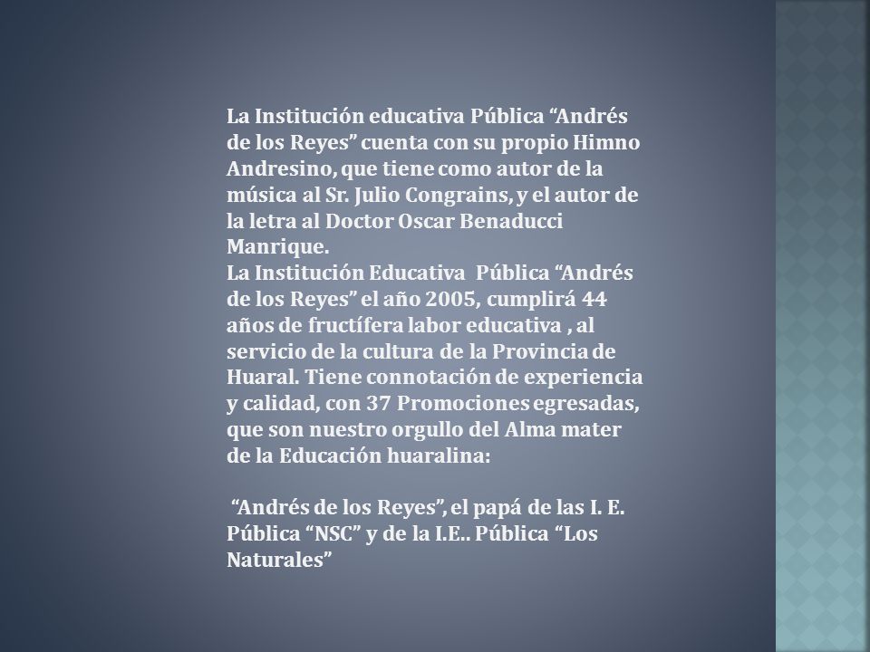 La Institución educativa Pública Andrés de los Reyes cuenta con su propio Himno Andresino, que tiene como autor de la música al Sr. Julio Congrains, y el autor de la letra al Doctor Oscar Benaducci Manrique.