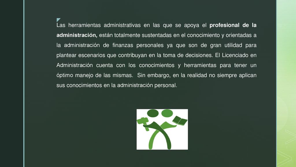Las herramientas administrativas en las que se apoya el profesional de la administración, están totalmente sustentadas en el conocimiento y orientadas a la administración de finanzas personales ya que son de gran utilidad para plantear escenarios que contribuyan en la toma de decisiones.