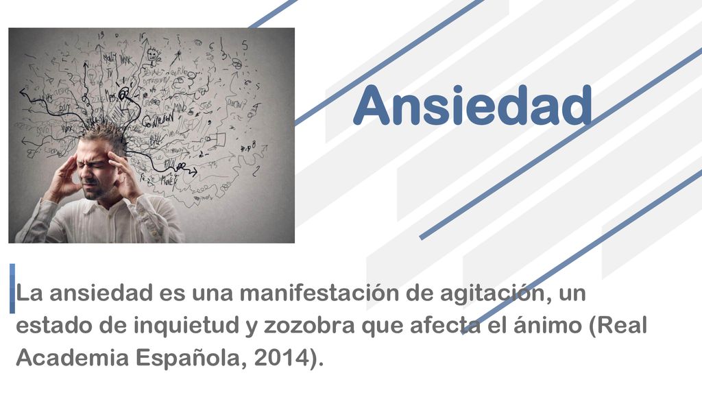 Ansiedad La ansiedad es una manifestación de agitación, un estado de inquietud y zozobra que afecta el ánimo (Real Academia Española, 2014).