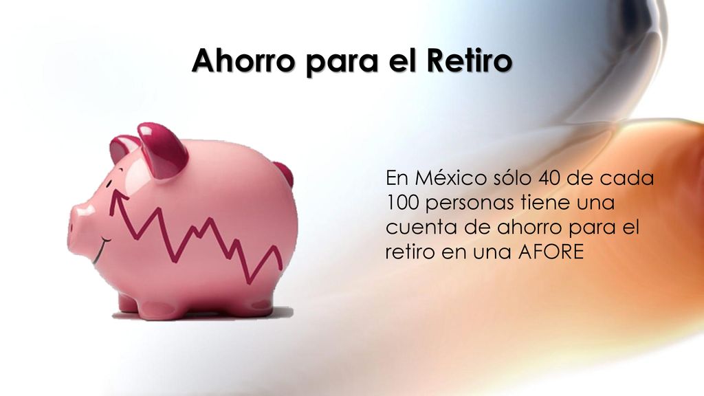 Ahorro para el Retiro En México sólo 40 de cada 100 personas tiene una cuenta de ahorro para el retiro en una AFORE.