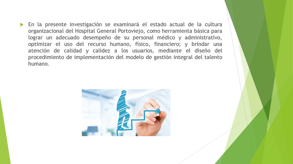 En la presente investigación se examinará el estado actual de la cultura organizacional del Hospital General Portoviejo, como herramienta básica para lograr un adecuado desempeño de su personal médico y administrativo, optimizar el uso del recurso humano, físico, financiero; y brindar una atención de calidad y calidez a los usuarios, mediante el diseño del procedimiento de implementación del modelo de gestión integral del talento humano.