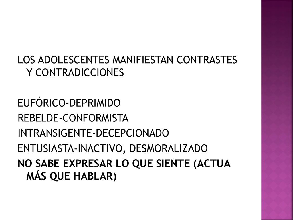 LOS ADOLESCENTES MANIFIESTAN CONTRASTES Y CONTRADICCIONES EUFÓRICO-DEPRIMIDO REBELDE-CONFORMISTA INTRANSIGENTE-DECEPCIONADO ENTUSIASTA-INACTIVO, DESMORALIZADO NO SABE EXPRESAR LO QUE SIENTE (ACTUA MÁS QUE HABLAR)