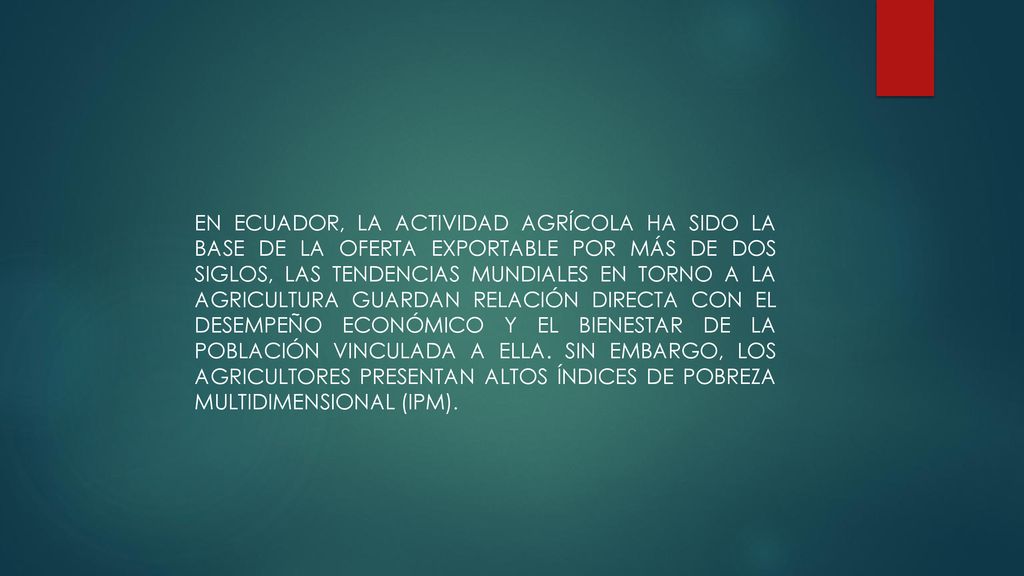 EN ECUADOR, LA ACTIVIDAD AGRÍCOLA HA SIDO LA BASE DE LA OFERTA EXPORTABLE POR MÁS DE DOS SIGLOS, LAS TENDENCIAS MUNDIALES EN TORNO A LA AGRICULTURA GUARDAN RELACIÓN DIRECTA CON EL DESEMPEÑO ECONÓMICO Y EL BIENESTAR DE LA POBLACIÓN VINCULADA A ELLA.