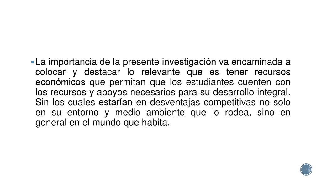 La importancia de la presente investigación va encaminada a colocar y destacar lo relevante que es tener recursos económicos que permitan que los estudiantes cuenten con los recursos y apoyos necesarios para su desarrollo integral.
