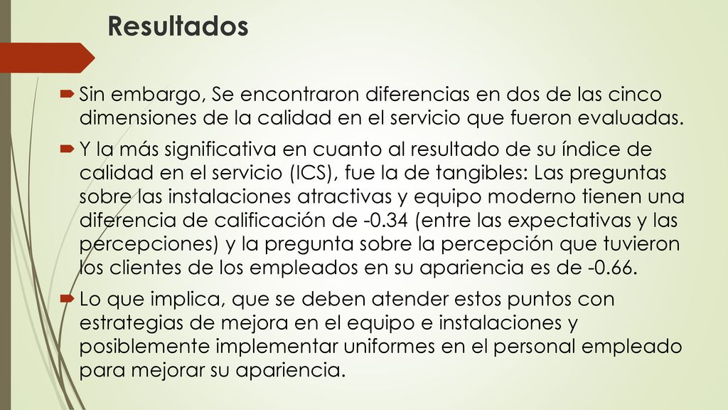 Resultados Sin embargo, Se encontraron diferencias en dos de las cinco dimensiones de la calidad en el servicio que fueron evaluadas.