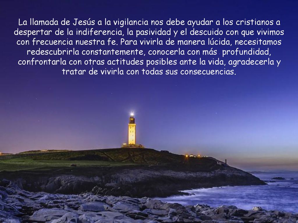 La llamada de Jesús a la vigilancia nos debe ayudar a los cristianos a despertar de la indiferencia, la pasividad y el descuido con que vivimos con frecuencia nuestra fe.
