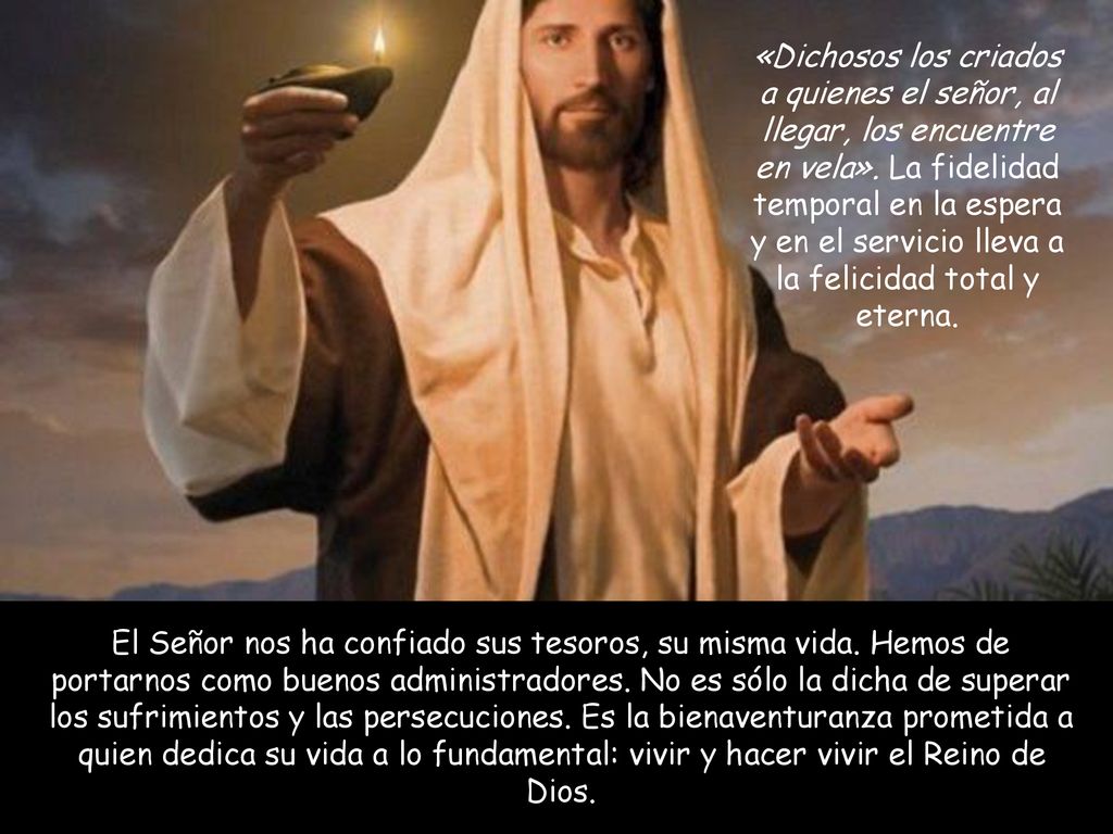 «Dichosos los criados a quienes el señor, al llegar, los encuentre en vela». La fidelidad temporal en la espera y en el servicio lleva a la felicidad total y eterna.