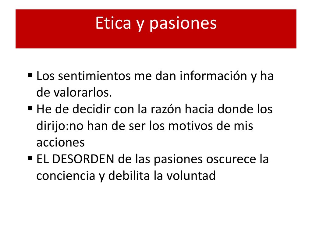 Etica y pasiones Los sentimientos me dan información y ha de valorarlos.