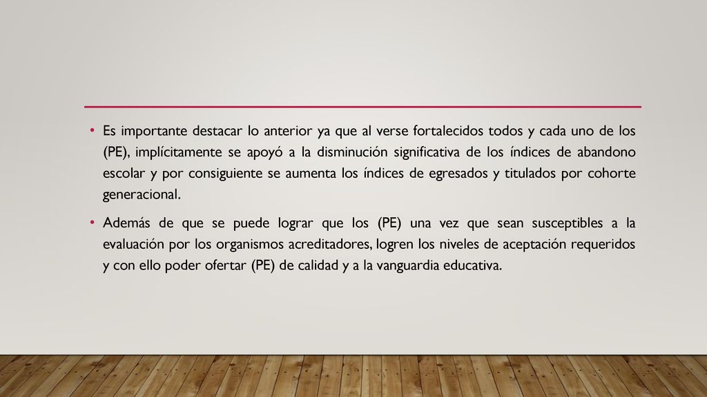 Es importante destacar lo anterior ya que al verse fortalecidos todos y cada uno de los (PE), implícitamente se apoyó a la disminución significativa de los índices de abandono escolar y por consiguiente se aumenta los índices de egresados y titulados por cohorte generacional.