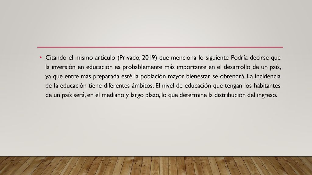 Citando el mismo artículo (Privado, 2019) que menciona lo siguiente Podría decirse que la inversión en educación es probablemente más importante en el desarrollo de un país, ya que entre más preparada esté la población mayor bienestar se obtendrá.