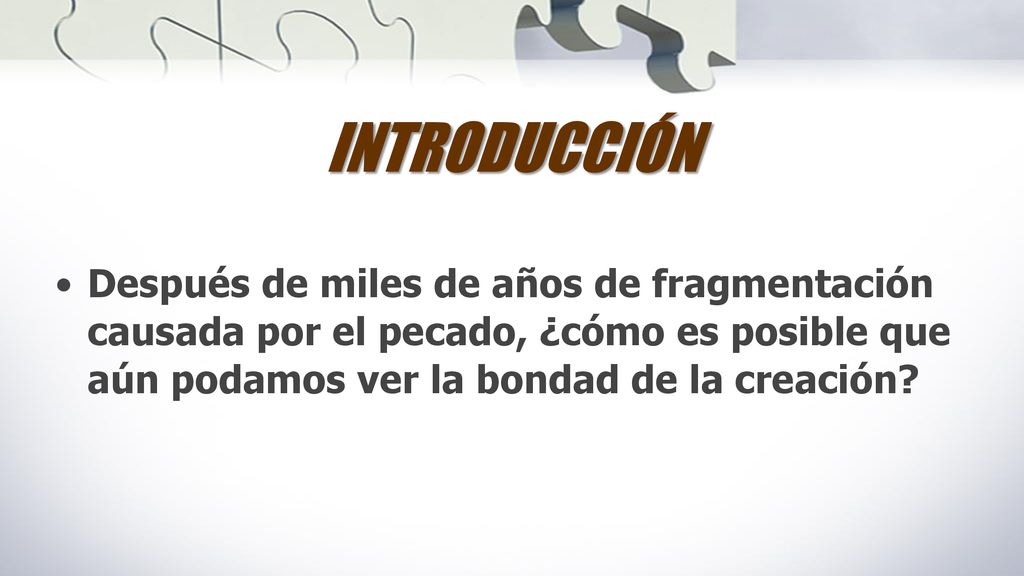 INTRODUCCIÓN Después de miles de años de fragmentación causada por el pecado, ¿cómo es posible que aún podamos ver la bondad de la creación