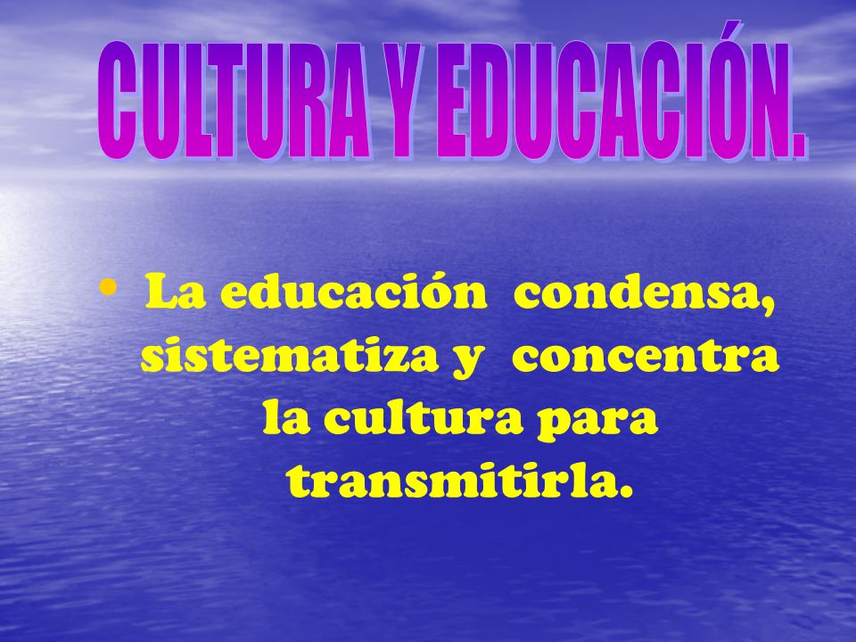 CULTURA Y EDUCACIÓN. La educación condensa, sistematiza y concentra la cultura para transmitirla.