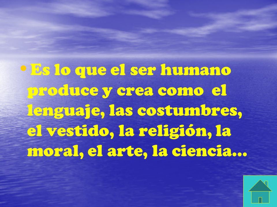 Es lo que el ser humano produce y crea como el lenguaje, las costumbres, el vestido, la religión, la moral, el arte, la ciencia...