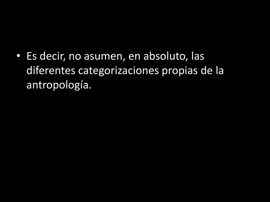 Es decir, no asumen, en absoluto, las diferentes categorizaciones propias de la antropología.