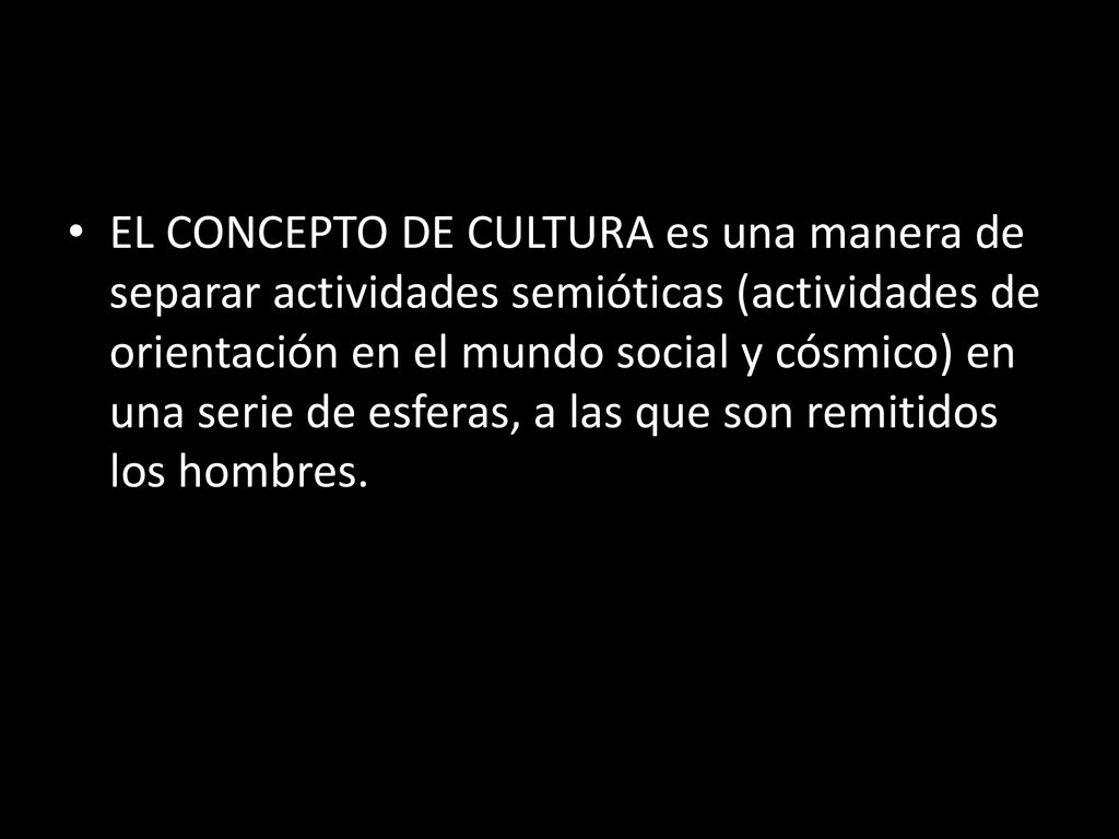 EL CONCEPTO DE CULTURA es una manera de separar actividades semióticas (actividades de orientación en el mundo social y cósmico) en una serie de esferas, a las que son remitidos los hombres.