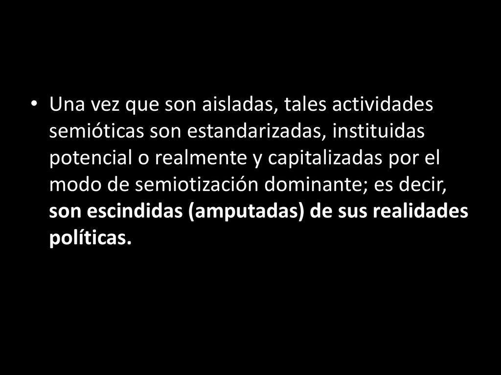 Una vez que son aisladas, tales actividades semióticas son estandarizadas, instituidas potencial o realmente y capitalizadas por el modo de semiotización dominante; es decir, son escindidas (amputadas) de sus realidades políticas.
