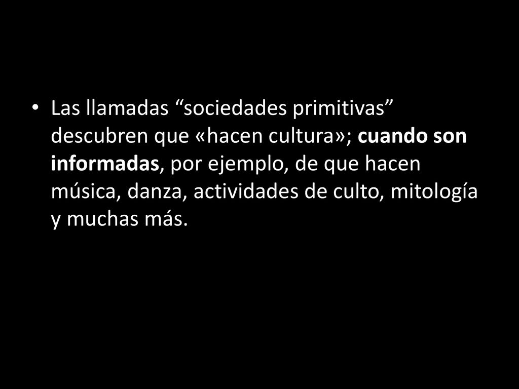 Las llamadas sociedades primitivas descubren que «hacen cultura»; cuando son informadas, por ejemplo, de que hacen música, danza, actividades de culto, mitología y muchas más.